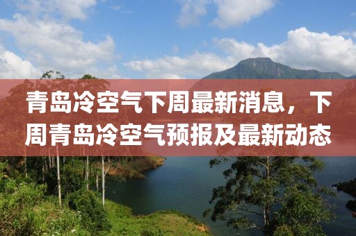 青岛冷空气下周最新消息，下周青岛冷空气预报及最新动态