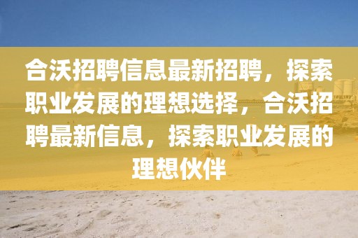 合沃招聘信息最新招聘，探索职业发展的理想选择，合沃招聘最新信息，探索职业发展的理想伙伴