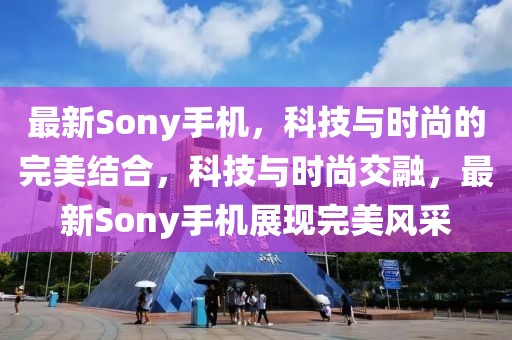 最新Sony手机，科技与时尚的完美结合，科技与时尚交融，最新Sony手机展现完美风采