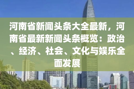 河南省新闻头条大全最新，河南省最新新闻头条概览：政治、经济、社会、文化与娱乐全面发展