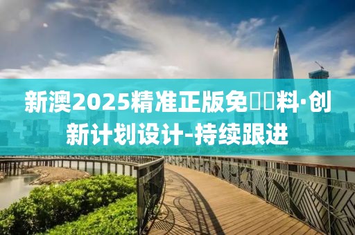 新澳2025精准正版免費資料·创新计划设计-持续跟进