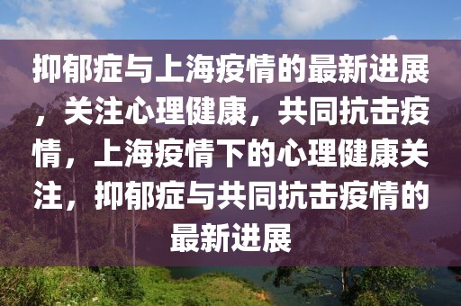 抑郁症与上海疫情的最新进展，关注心理健康，共同抗击疫情，上海疫情下的心理健康关注，抑郁症与共同抗击疫情的最新进展