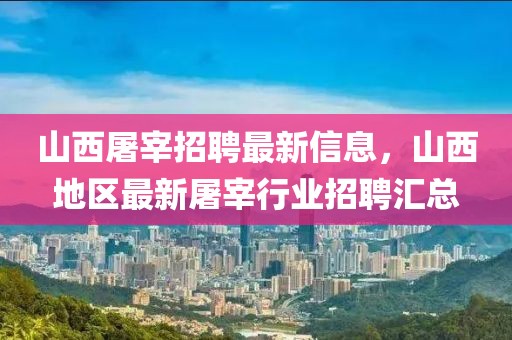 山西屠宰招聘最新信息，山西地区最新屠宰行业招聘汇总