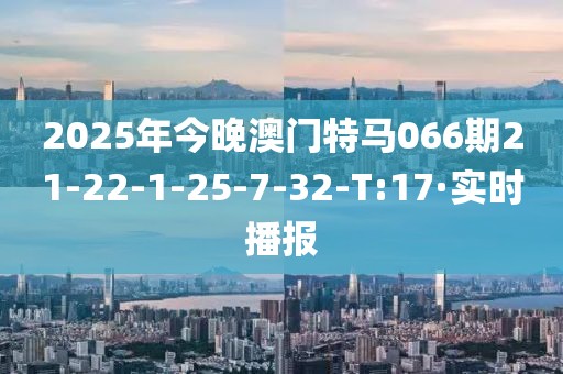 2025年今晚澳门特马066期21-22-1-25-7-32-T:17·实时播报