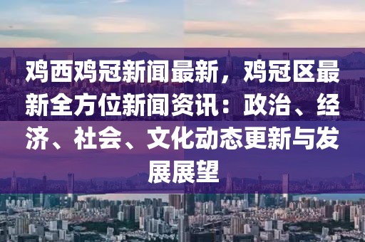 鸡西鸡冠新闻最新，鸡冠区最新全方位新闻资讯：政治、经济、社会、文化动态更新与发展展望