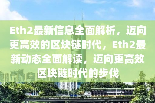 Eth2最新信息全面解析，迈向更高效的区块链时代，Eth2最新动态全面解读，迈向更高效区块链时代的步伐