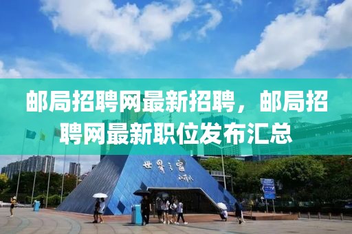 邮局招聘网最新招聘，邮局招聘网最新职位发布汇总