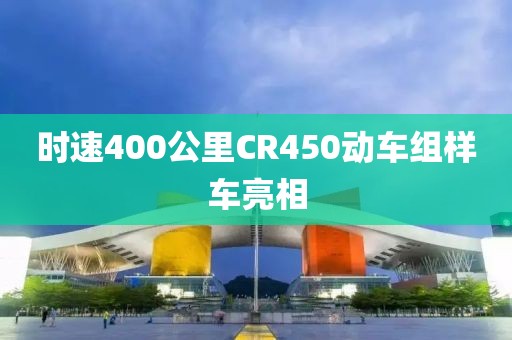 时速400公里CR450动车组样车亮相