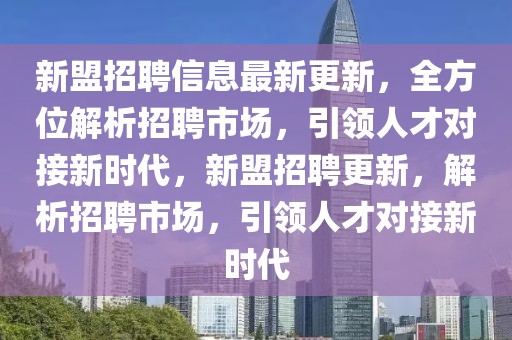 新盟招聘信息最新更新，全方位解析招聘市场，引领人才对接新时代，新盟招聘更新，解析招聘市场，引领人才对接新时代