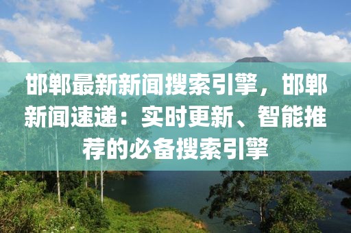 邯郸最新新闻搜索引擎，邯郸新闻速递：实时更新、智能推荐的必备搜索引擎