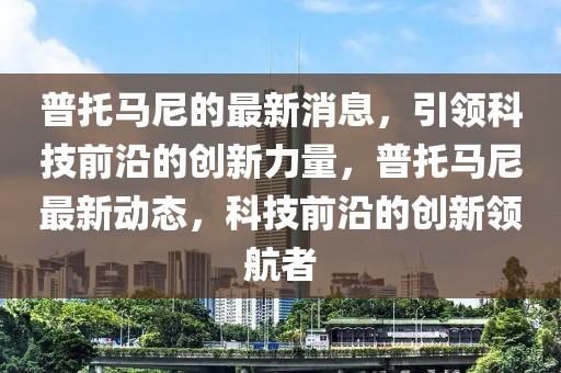 普托马尼的最新消息，引领科技前沿的创新力量，普托马尼最新动态，科技前沿的创新领航者