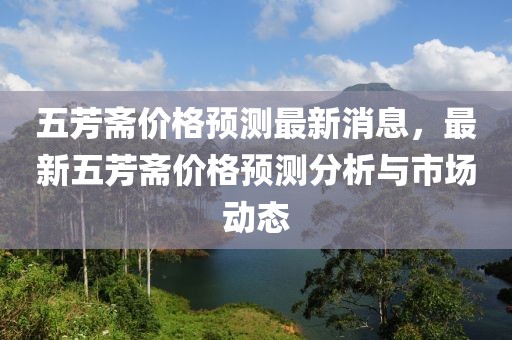 五芳斋价格预测最新消息，最新五芳斋价格预测分析与市场动态