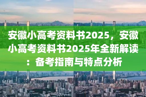 安徽小高考资料书2025，安徽小高考资料书2025年全新解读：备考指南与特点分析