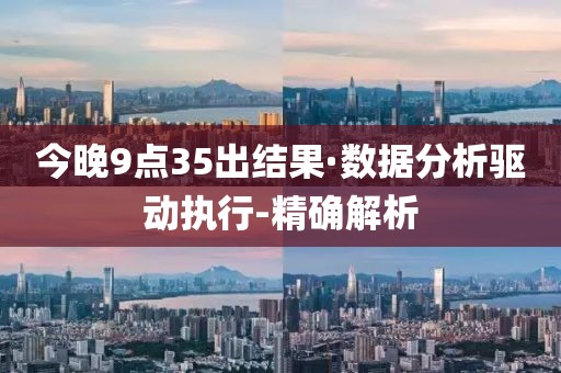 今晚9点35出结果·数据分析驱动执行-精确解析