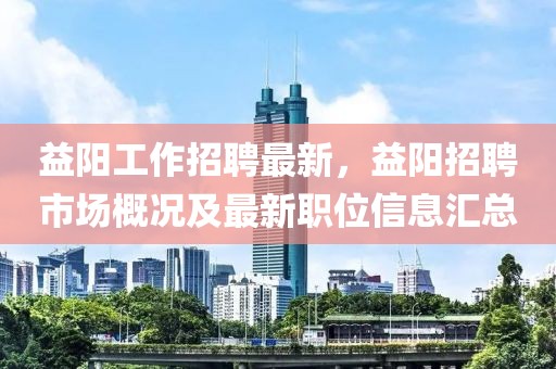 益阳工作招聘最新，益阳招聘市场概况及最新职位信息汇总