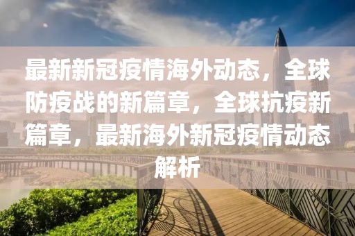 最新新冠疫情海外动态，全球防疫战的新篇章，全球抗疫新篇章，最新海外新冠疫情动态解析