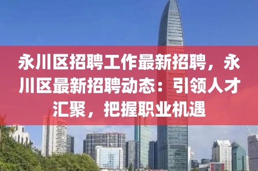 永川区招聘工作最新招聘，永川区最新招聘动态：引领人才汇聚，把握职业机遇