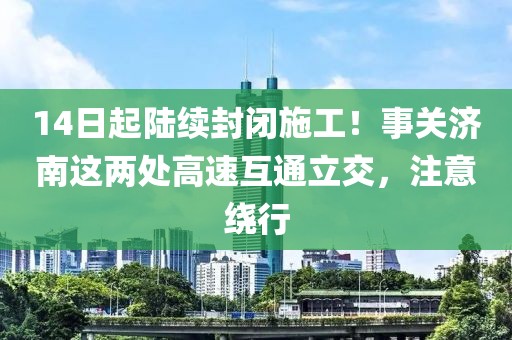 14日起陆续封闭施工！事关济南这两处高速互通立交，注意绕行