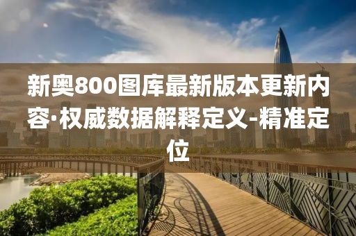 新奥800图库最新版本更新内容·权威数据解释定义-精准定位