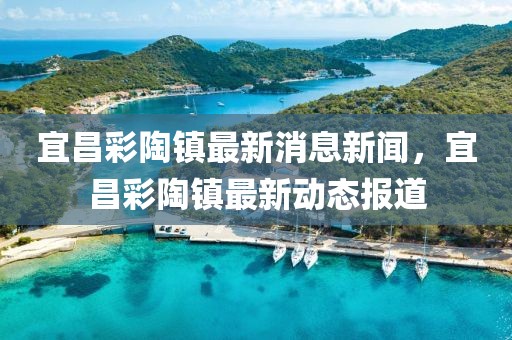 宜昌彩陶镇最新消息新闻，宜昌彩陶镇最新动态报道