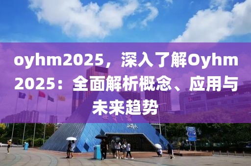 oyhm2025，深入了解Oyhm2025：全面解析概念、应用与未来趋势