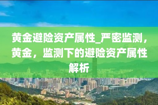 黄金避险资产属性_严密监测，黄金，监测下的避险资产属性解析