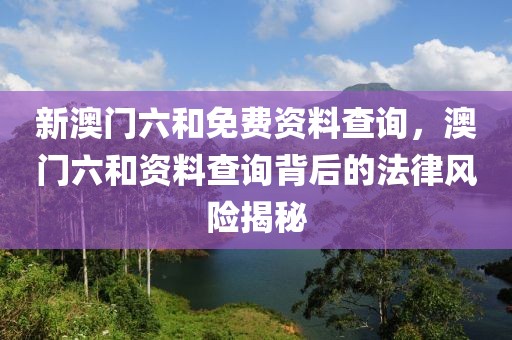 新澳门六和免费资料查询，澳门六和资料查询背后的法律风险揭秘