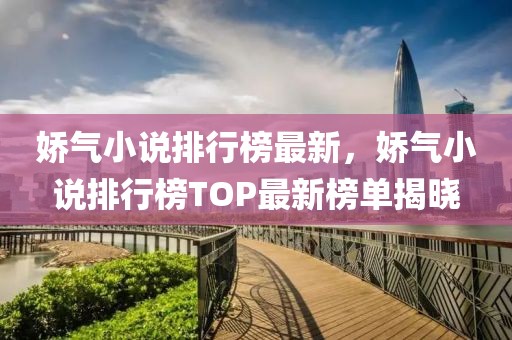 娇气小说排行榜最新，娇气小说排行榜TOP最新榜单揭晓