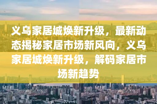 义乌家居城焕新升级，最新动态揭秘家居市场新风向，义乌家居城焕新升级，解码家居市场新趋势