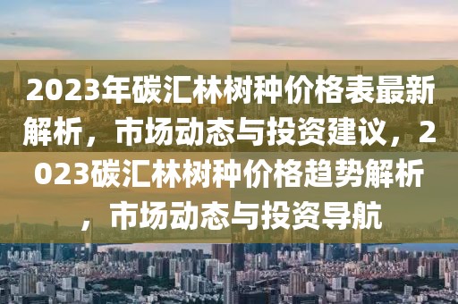 2023年碳汇林树种价格表最新解析，市场动态与投资建议，2023碳汇林树种价格趋势解析，市场动态与投资导航