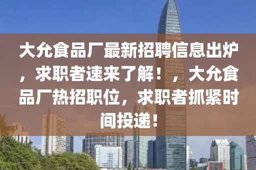 大允食品厂最新招聘信息出炉，求职者速来了解！，大允食品厂热招职位，求职者抓紧时间投递！