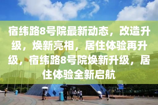 宿纬路8号院最新动态，改造升级，焕新亮相，居住体验再升级，宿纬路8号院焕新升级，居住体验全新启航