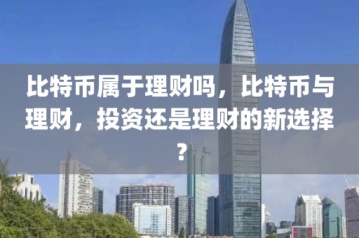 比特币属于理财吗，比特币与理财，投资还是理财的新选择？