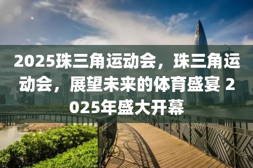 2025珠三角运动会，珠三角运动会，展望未来的体育盛宴 2025年盛大开幕