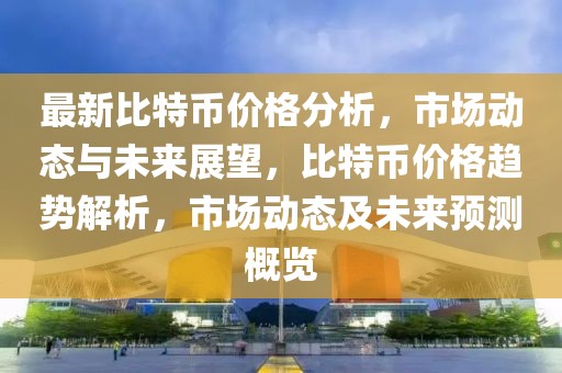 最新比特币价格分析，市场动态与未来展望，比特币价格趋势解析，市场动态及未来预测概览