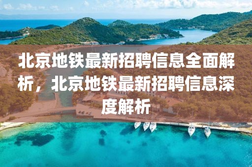 北京地铁最新招聘信息全面解析，北京地铁最新招聘信息深度解析