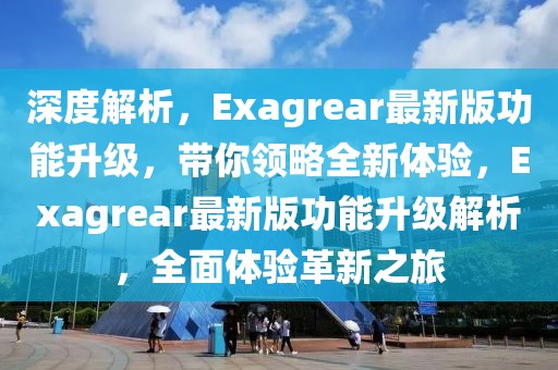 深度解析，Exagrear最新版功能升级，带你领略全新体验，Exagrear最新版功能升级解析，全面体验革新之旅