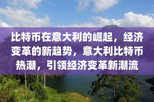 比特币在意大利的崛起，经济变革的新趋势，意大利比特币热潮，引领经济变革新潮流