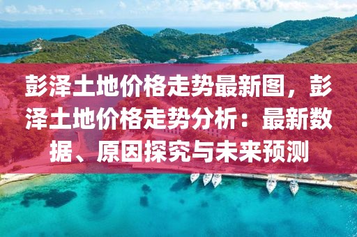 彭泽土地价格走势最新图，彭泽土地价格走势分析：最新数据、原因探究与未来预测