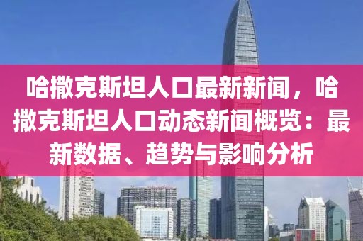 哈撒克斯坦人口最新新闻，哈撒克斯坦人口动态新闻概览：最新数据、趋势与影响分析