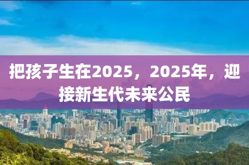 把孩子生在2025，2025年，迎接新生代未来公民