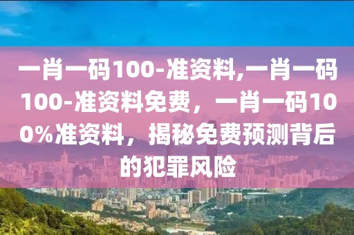 一肖一码100-准资料,一肖一码100-准资料免费，一肖一码100%准资料，揭秘免费预测背后的犯罪风险