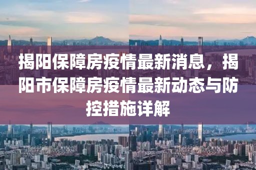 揭阳保障房疫情最新消息，揭阳市保障房疫情最新动态与防控措施详解