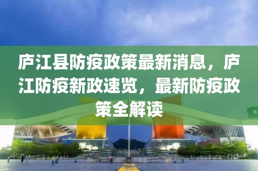 庐江县防疫政策最新消息，庐江防疫新政速览，最新防疫政策全解读