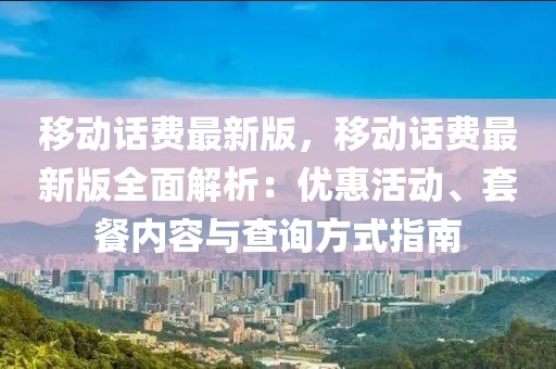 移动话费最新版，移动话费最新版全面解析：优惠活动、套餐内容与查询方式指南