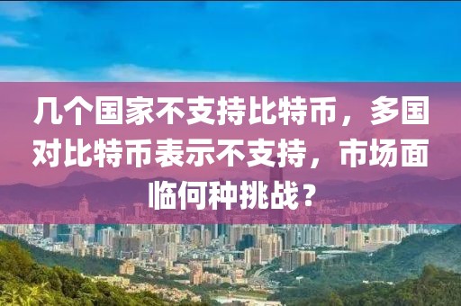 几个国家不支持比特币，多国对比特币表示不支持，市场面临何种挑战？