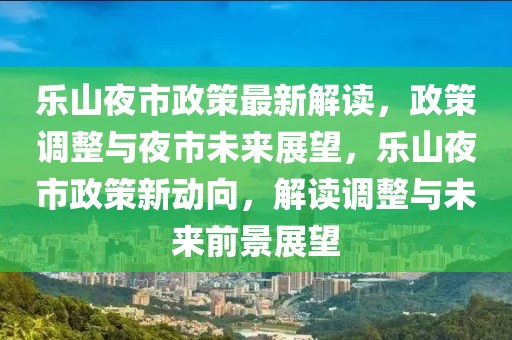 乐山夜市政策最新解读，政策调整与夜市未来展望，乐山夜市政策新动向，解读调整与未来前景展望