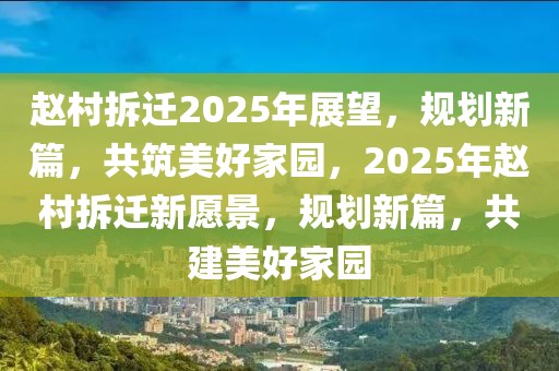 赵村拆迁2025年展望，规划新篇，共筑美好家园，2025年赵村拆迁新愿景，规划新篇，共建美好家园