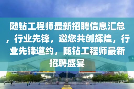 随钻工程师最新招聘信息汇总，行业先锋，邀您共创辉煌，行业先锋邀约，随钻工程师最新招聘盛宴