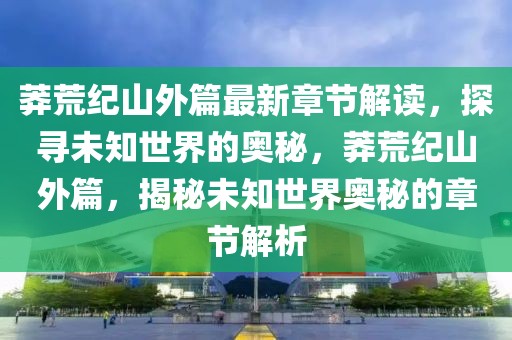 莽荒纪山外篇最新章节解读，探寻未知世界的奥秘，莽荒纪山外篇，揭秘未知世界奥秘的章节解析